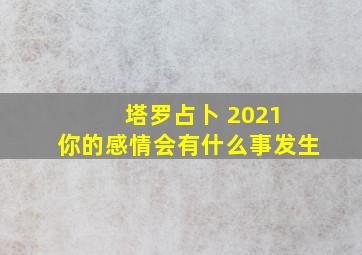 塔罗占卜 2021 你的感情会有什么事发生